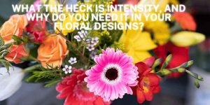 What The Heck Is Intensity, And Why Do You Need It In Your Floral Designs