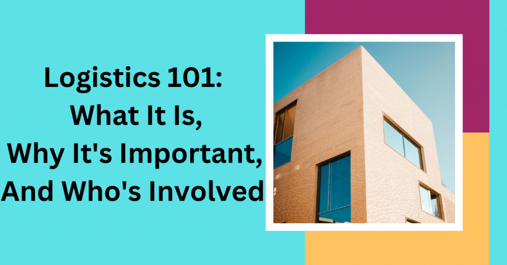 Logistics 101: What It Is, Why It’s Important, And Who’s Involved